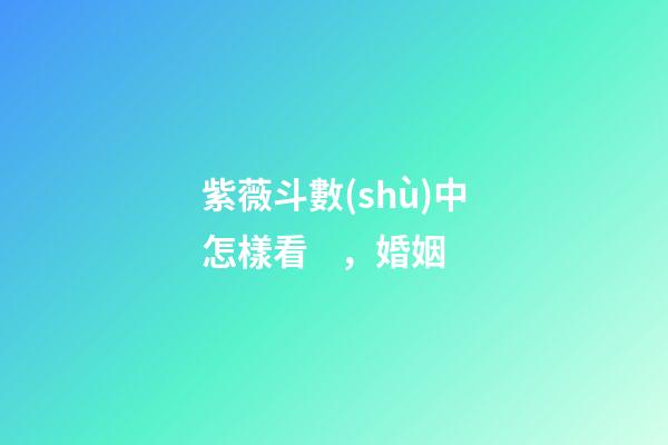 紫薇斗數(shù)中怎樣看，婚姻